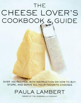The Cheese Lover's Cookbook and Guide: Over 150 Recipes with Instructions on How to Buy, Store, and Serve All Your Favorite Cheeses by Lambert, Paula