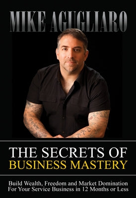The Secrets of Business Mastery: Build Wealth, Freedom and Market Domination in 12 Months or Less by Agugliaro, Mike