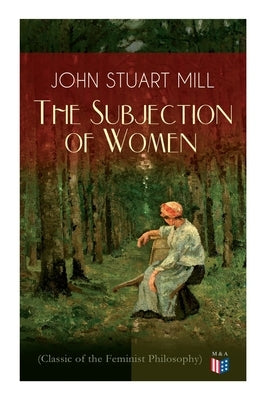 The Subjection of Women (Classic of the Feminist Philosophy): Women's Suffrage - Utilitarian Feminism: Liberty for Women as Well as Menm, Liberty to G by Mill, John Stuart