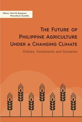 The Future of Philippine Agriculture Under a Changing Climate: Policies, Investments and Scenarios by Rosegrant, Mark W.