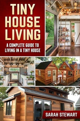 Tiny Home Living: A Complete Guide to Living in a Tiny House by Stewart, Sarah