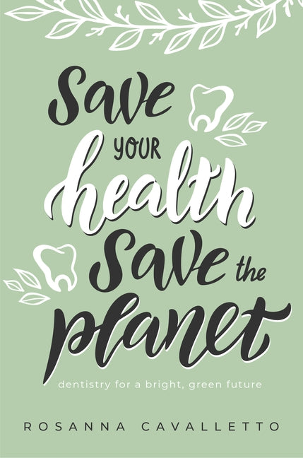 Save Your Health Save the Planet: Dentistry for a Bright, Green Future by Rosanna Cavalletto