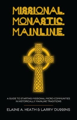 Missional. Monastic. Mainline.: A Guide to Starting Missional Micro-Communities in Historically Mainline Traditions by Heath, Elaine a.