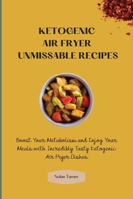 Ketogenic Air Fryer Unmissable Recipes: Boost Your Metabolism and Enjoy Your Meals with Incredibly Tasty Ketogenic Air Fryer Dishes by Turner, Nolan