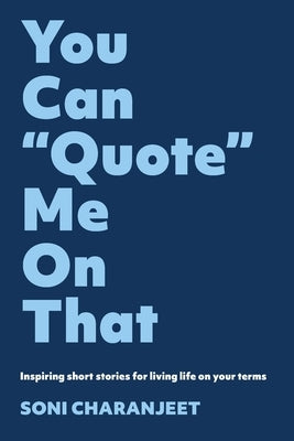 You can Quote me on that: Inspiring short stories for living life on your terms by Charanjeet, Soni