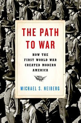 The Path to War: How the First World War Created Modern America by Neiberg, Michael S.