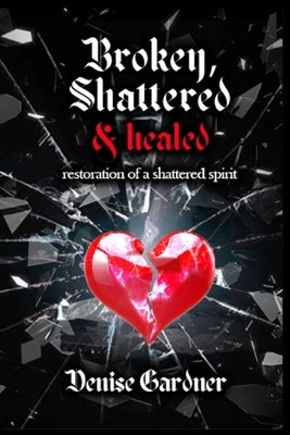 Broken, Shattered & Healed Restoration of a Shattered Spirit by Gardner, Denise