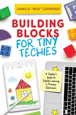 Building Blocks for Tiny Techies: A Teacher's Guide to Digital Learning in Primary Classrooms by Leonard, Mia