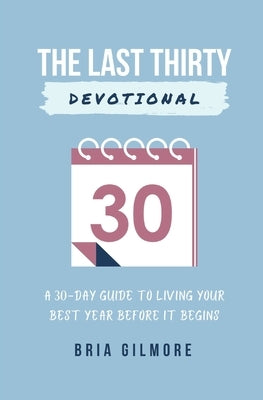 The Last Thirty Devotional: A 30-day Guide to Living your Best Year Before it Begins by Gilmore, Bria