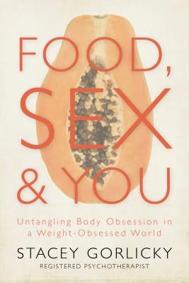 Food, Sex, and You: Untangling Body Obsession in a Weight-Obsessed World by Gorlicky, Stacey