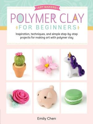 Art Makers: Polymer Clay for Beginners: Inspiration, Techniques, and Simple Step-By-Step Projects for Making Art with Polymer Clay by Chen, Emily