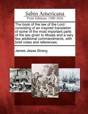 The Book of the Law of the Lord: Consisting of an Inspired Translation of Some of the Most Important Parts of the Law Given to Moses and a Very Few Ad by Strang, James Jesse