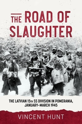 The Road to Slaughter: The Latvian 15th SS Division in Pomerania, January-March 1945 by Hunt, Vince