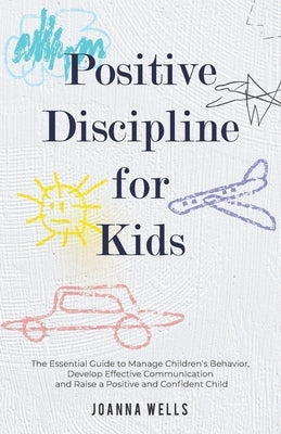 Postitive Discipline for Kids: The Essential Guide to Manage Children's Behavior, Develop Effective Communication and Raise a Positive and Confident by Wells, Joanna
