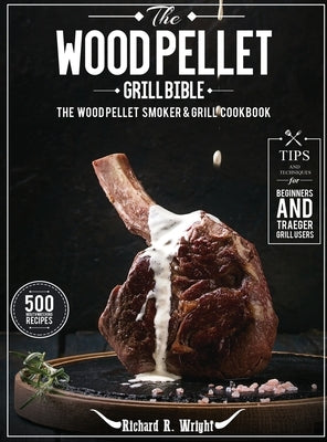 The Wood Pellet Grill Bible: The Wood Pellet Smoker & Grill Cookbook with 500 Mouthwatering Recipes Plus Tips and Techniques for Beginners and Trae by Wright, Richard R.