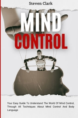 Mind Control: Your Easy Guide To Understand The World Of Mind Control, Through All Techniques About Mind Control And Body Language by Clark, Steven