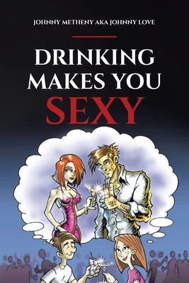 Drinking Makes You Sexy by Aka Johnny Love, Johnny Metheny