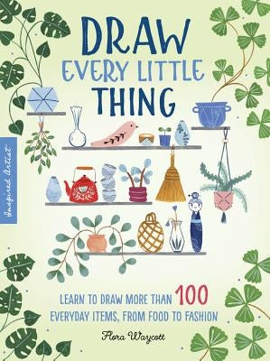 Inspired Artist: Draw Every Little Thing: Learn to Draw More Than 100 Everyday Items, from Food to Fashion by Waycott, Flora