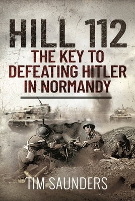 Hill 112: The Key to Defeating Hitler in Normandy by Saunders, Tim