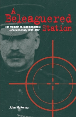 A Beleaguered Station: The Memoir of Head Constable John McKenna, 1891-1921 by McKenna, John