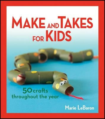Make and Takes for Kids: 50 Crafts Throughout the Year by Lebaron, Marie