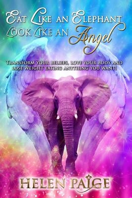Eat Like an Elephant Look Like an Angel: Transform your beliefs, love your body and lose weight eating anything you want! by Paige, Helen