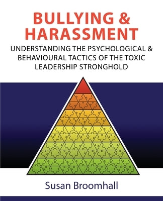 Bullying and Harassment: Understanding the psychological and behavioural tactics of the toxic leadership stronghold by Broomhall, Susan