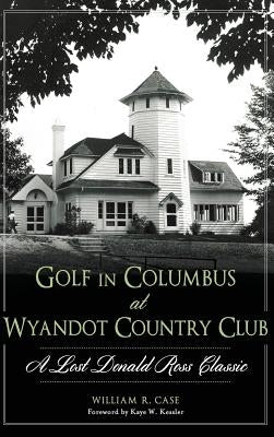 Golf in Columbus at Wyandot Country Club: A Lost Donald Ross Classic by Case, William R.