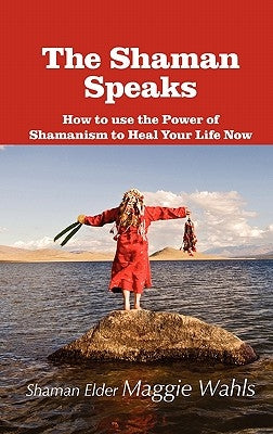 The Shaman Speaks: How to Use the Power of Shamanism to Heal Your Life Now by Wahls, Maggie