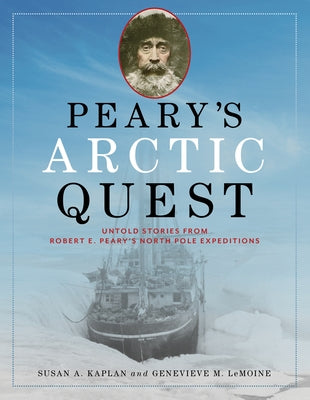 Peary's Arctic Quest: Untold Stories from Robert E. Peary's North Pole Expeditions by Kaplan, Susan