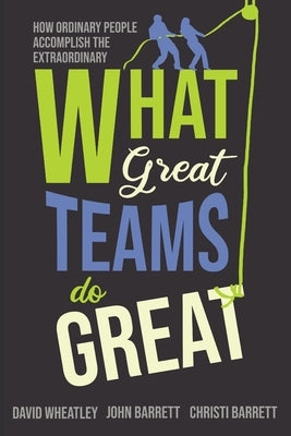 What Great Teams Do Great: How Ordinary People Accomplish the Extraordinary by Wheatley, David