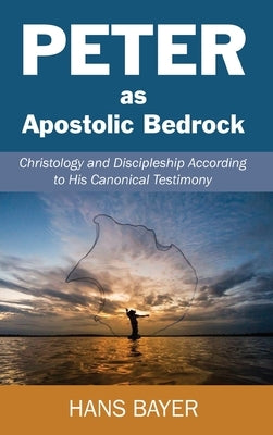 Peter as Apostolic Bedrock: Christology and Discipleship According to His Canonical Testimony by Bayer, Hans