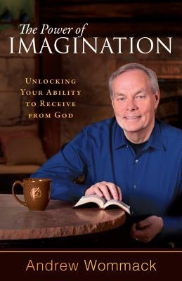 The Power of Imagination: Unlocking Your Ability to Receive from God by Wommack, Andrew