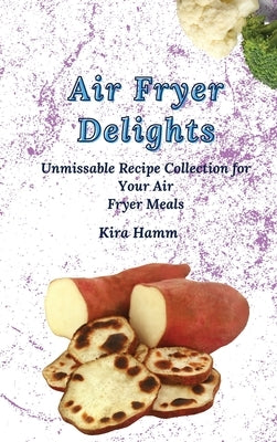 Air Fryer Delights: An Unmissable Recipe Collection for Your Air Fryer Meals by Hamm, Kira