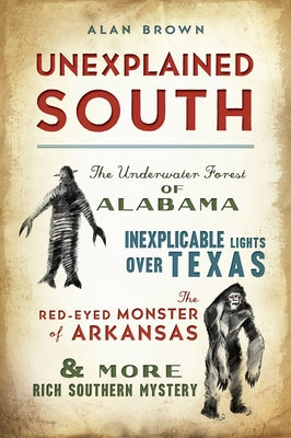 Unexplained South: The Underwater Forest of Alabama, Inexplicable Lights Over Texas, the Red-Eyed Monster of Arkansas & More Rich Souther by Brown, Alan