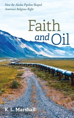 Faith and Oil: How the Alaska Pipeline Shaped America's Religious Right by Marshall, K. L.