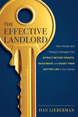 The Effective Landlord: How Owners and Property Managers Can Attract Better Tenants, Raise Rents, and Boost Their Bottom Line in Any Market by Dan Lieberman
