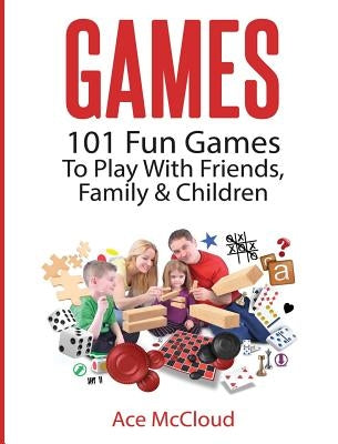 Games: 101 Fun Games To Play With Friends, Family & Children by McCloud, Ace