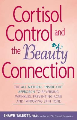 Cortisol Control and the Beauty Connection: The All-Natural, Inside-Out Approach to Reversing Wrinkles, Preventing Acne and Improving Skin Tone by Talbott, Shawn