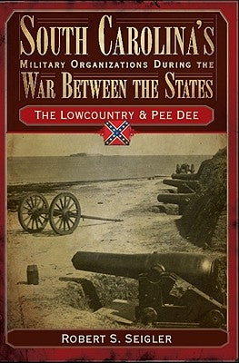 South Carolina's Military Organizations During the War Between the States, Volume I: The Lowcountry & Pee Dee by Seigler, Robert S.