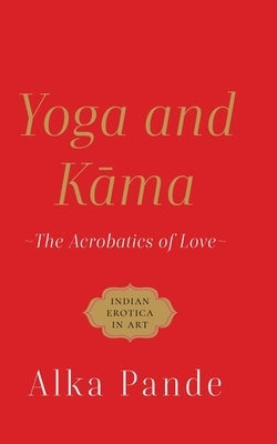 Yoga and Kama the Acrobatics of Love by Pande, Alka