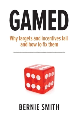 Gamed: Why targets and incentives fail and how to fix them by Smith, Bernie