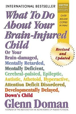 What to Do about Your Brain-Injured Child: Or Your Brain-Damaged, Mentally Retarded, Mentally Deficient, Cerebral-Palsied, Epileptic, Autistic, Atheto by Doman, Glenn