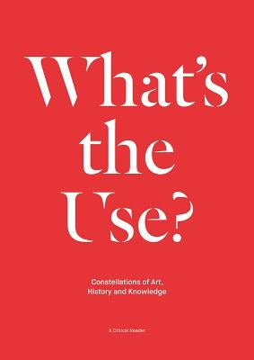 What's the Use?: Constellations of Art, History and Knowledge: A Critical Reader by Aikens, Nick