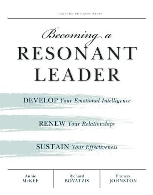 Becoming a Resonant Leader: Develop Your Emotional Intelligence, Renew Your Relationships, Sustain Your Effectiveness by McKee, Annie