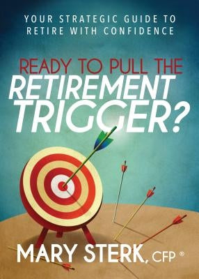 Ready to Pull the Retirement Trigger?: Your Strategic Guide to Retire with Confidence by Sterk, Mary