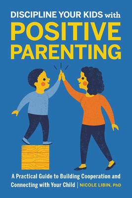Discipline Your Kids with Positive Parenting: A Practical Guide to Building Cooperation and Connecting with Your Child by Libin, Nicole, PhD