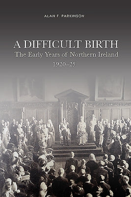 A Difficult Birth: The Early Years of Northern Ireland, 1920-25 by Parkinson, Alan Francis