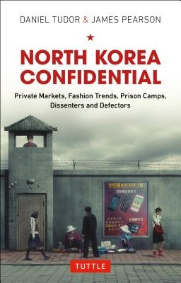 North Korea Confidential: Private Markets, Fashion Trends, Prison Camps, Dissenters and Defectors by Tudor, Daniel