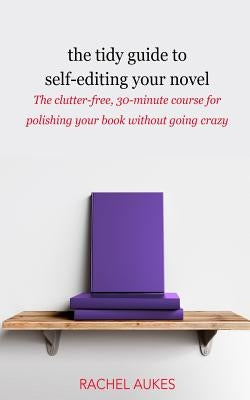 The Tidy Guide to Self-Editing Your Novel: The clutter-free, 30-minute course for polishing your book without going crazy by Aukes, Rachel
